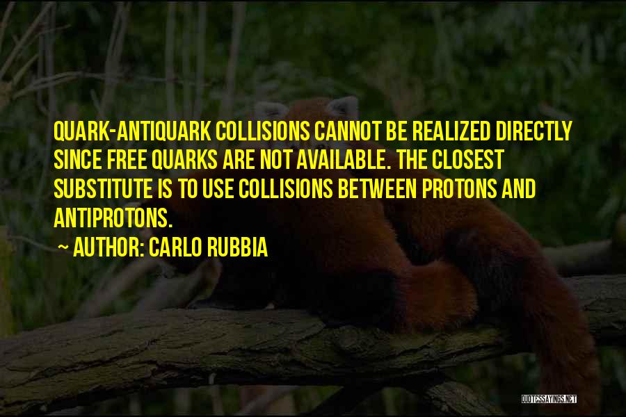 Carlo Rubbia Quotes: Quark-antiquark Collisions Cannot Be Realized Directly Since Free Quarks Are Not Available. The Closest Substitute Is To Use Collisions Between