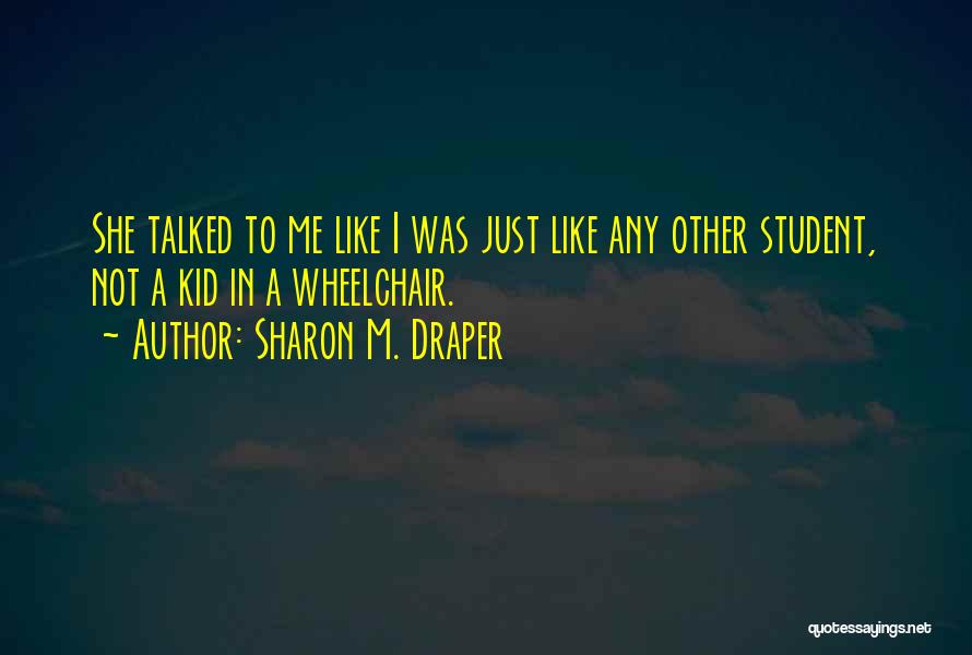 Sharon M. Draper Quotes: She Talked To Me Like I Was Just Like Any Other Student, Not A Kid In A Wheelchair.