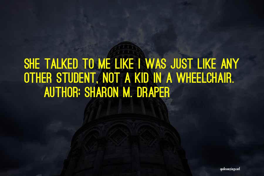 Sharon M. Draper Quotes: She Talked To Me Like I Was Just Like Any Other Student, Not A Kid In A Wheelchair.