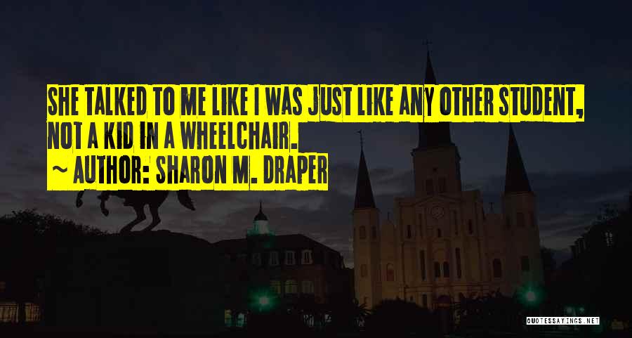 Sharon M. Draper Quotes: She Talked To Me Like I Was Just Like Any Other Student, Not A Kid In A Wheelchair.