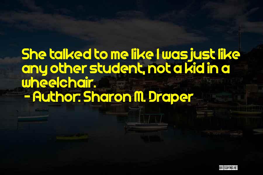Sharon M. Draper Quotes: She Talked To Me Like I Was Just Like Any Other Student, Not A Kid In A Wheelchair.