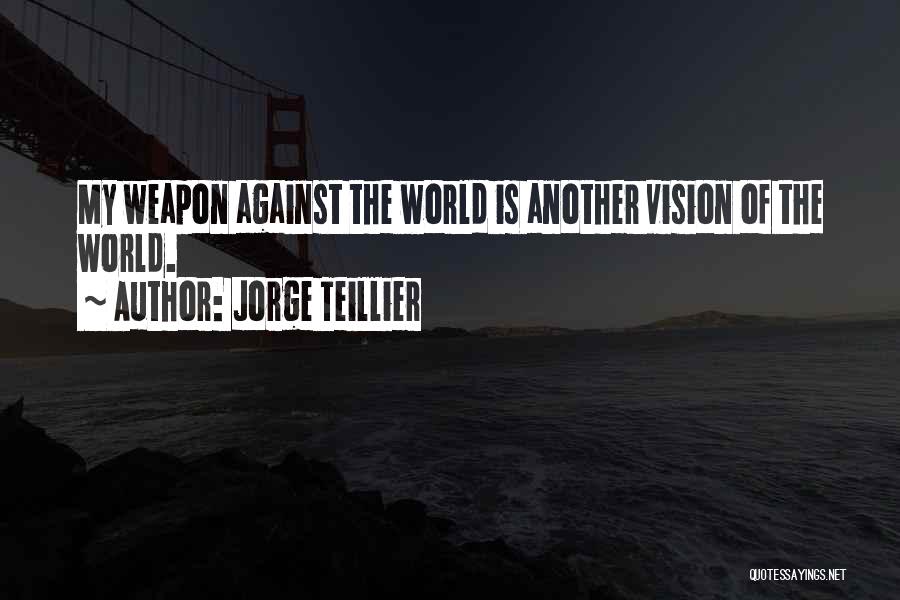 Jorge Teillier Quotes: My Weapon Against The World Is Another Vision Of The World.