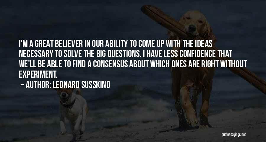 Leonard Susskind Quotes: I'm A Great Believer In Our Ability To Come Up With The Ideas Necessary To Solve The Big Questions. I