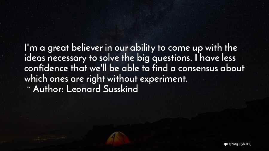 Leonard Susskind Quotes: I'm A Great Believer In Our Ability To Come Up With The Ideas Necessary To Solve The Big Questions. I