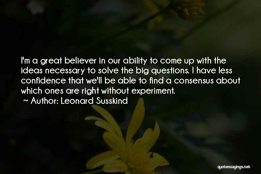 Leonard Susskind Quotes: I'm A Great Believer In Our Ability To Come Up With The Ideas Necessary To Solve The Big Questions. I