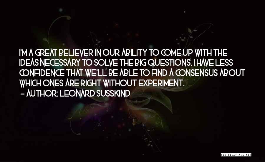 Leonard Susskind Quotes: I'm A Great Believer In Our Ability To Come Up With The Ideas Necessary To Solve The Big Questions. I