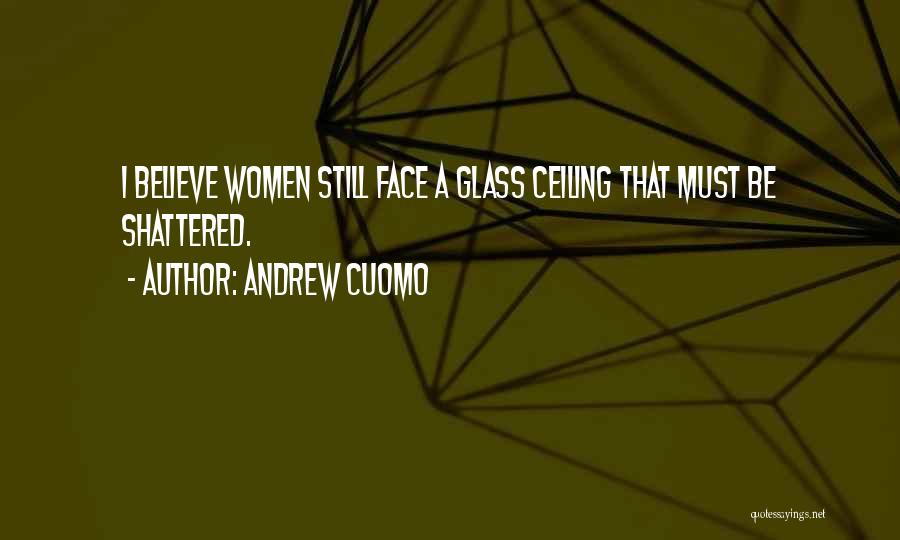 Andrew Cuomo Quotes: I Believe Women Still Face A Glass Ceiling That Must Be Shattered.