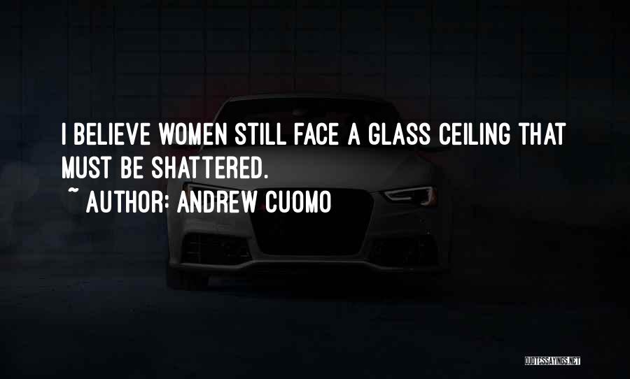 Andrew Cuomo Quotes: I Believe Women Still Face A Glass Ceiling That Must Be Shattered.