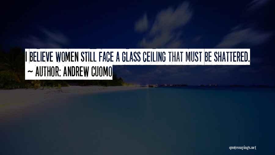 Andrew Cuomo Quotes: I Believe Women Still Face A Glass Ceiling That Must Be Shattered.