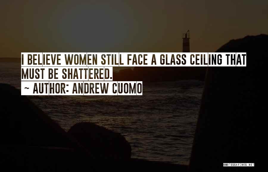 Andrew Cuomo Quotes: I Believe Women Still Face A Glass Ceiling That Must Be Shattered.