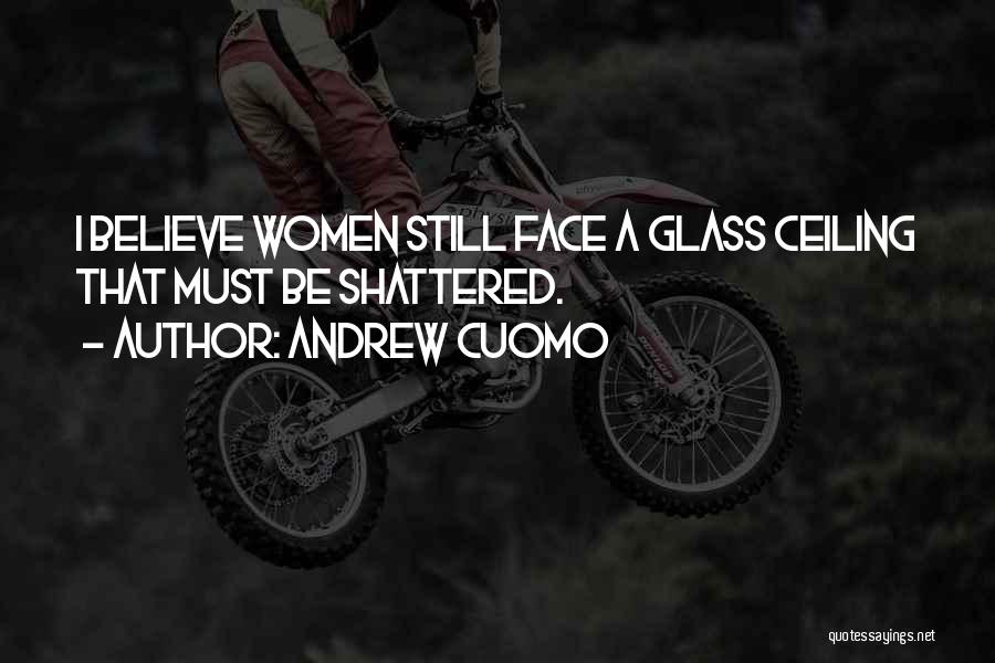 Andrew Cuomo Quotes: I Believe Women Still Face A Glass Ceiling That Must Be Shattered.