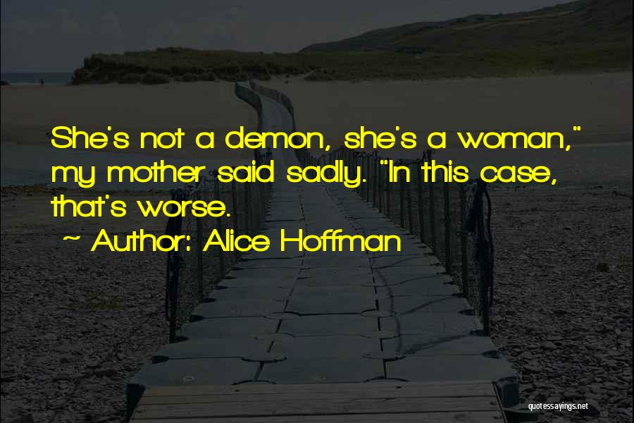 Alice Hoffman Quotes: She's Not A Demon, She's A Woman, My Mother Said Sadly. In This Case, That's Worse.