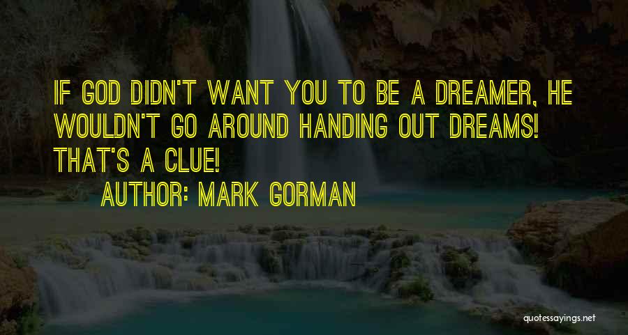 Mark Gorman Quotes: If God Didn't Want You To Be A Dreamer, He Wouldn't Go Around Handing Out Dreams! That's A Clue!