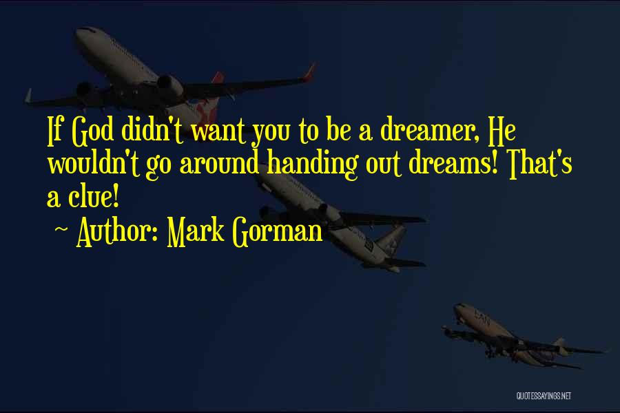Mark Gorman Quotes: If God Didn't Want You To Be A Dreamer, He Wouldn't Go Around Handing Out Dreams! That's A Clue!