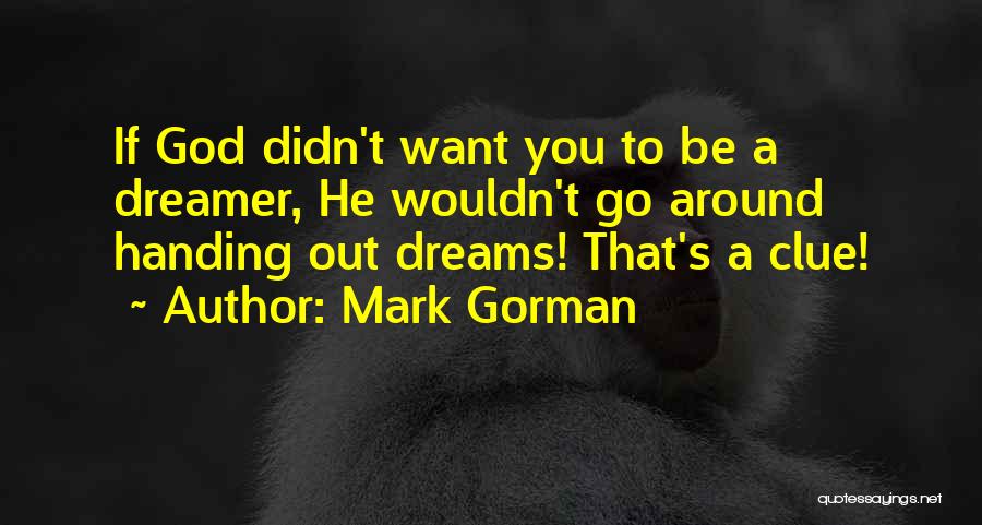 Mark Gorman Quotes: If God Didn't Want You To Be A Dreamer, He Wouldn't Go Around Handing Out Dreams! That's A Clue!