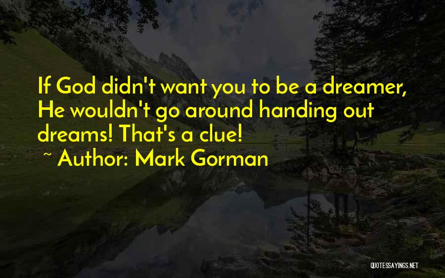 Mark Gorman Quotes: If God Didn't Want You To Be A Dreamer, He Wouldn't Go Around Handing Out Dreams! That's A Clue!