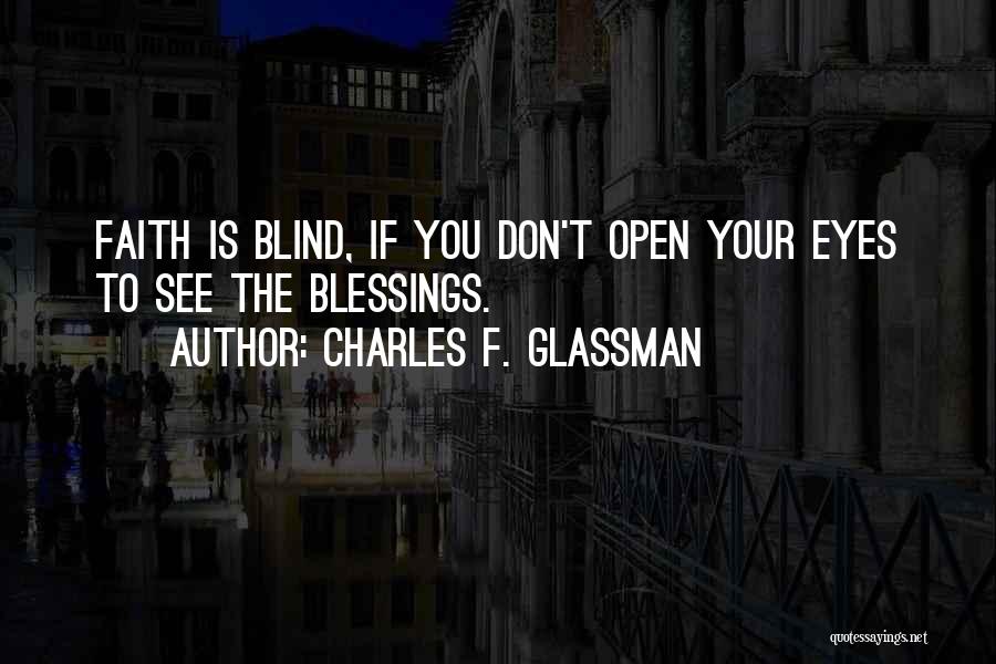 Charles F. Glassman Quotes: Faith Is Blind, If You Don't Open Your Eyes To See The Blessings.