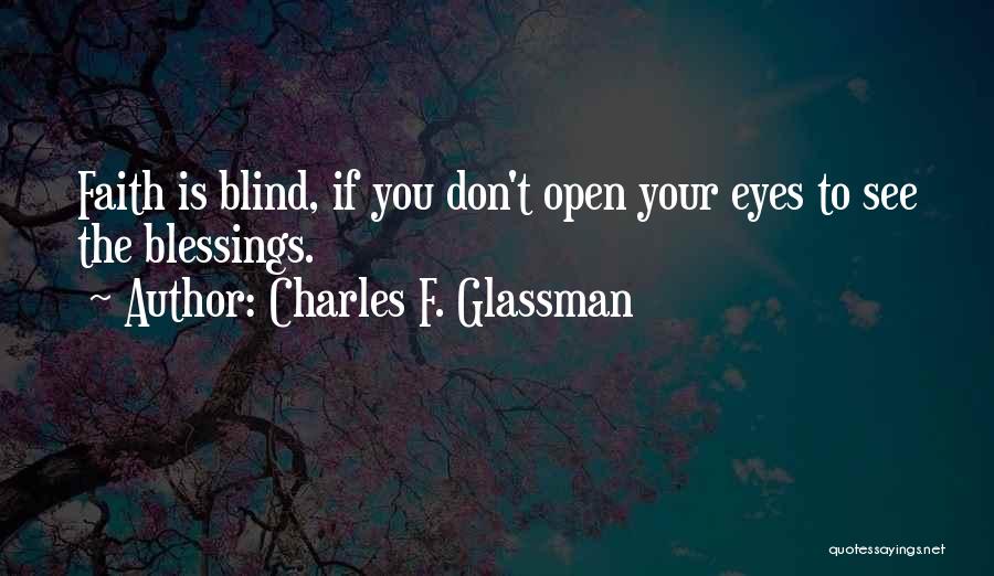 Charles F. Glassman Quotes: Faith Is Blind, If You Don't Open Your Eyes To See The Blessings.