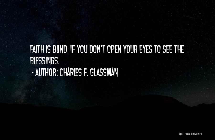 Charles F. Glassman Quotes: Faith Is Blind, If You Don't Open Your Eyes To See The Blessings.