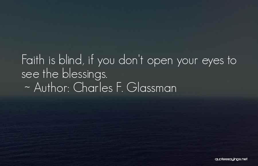 Charles F. Glassman Quotes: Faith Is Blind, If You Don't Open Your Eyes To See The Blessings.