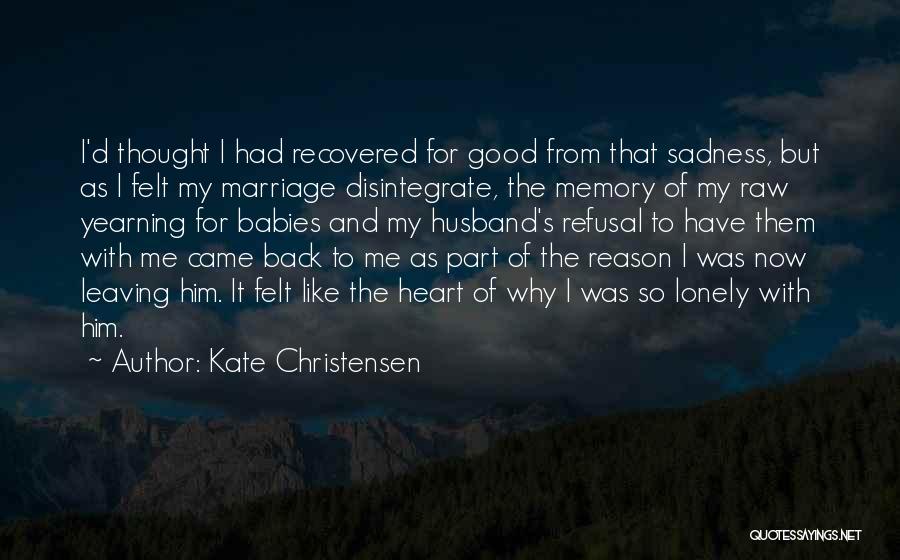 Kate Christensen Quotes: I'd Thought I Had Recovered For Good From That Sadness, But As I Felt My Marriage Disintegrate, The Memory Of