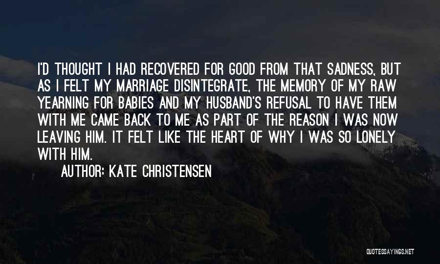 Kate Christensen Quotes: I'd Thought I Had Recovered For Good From That Sadness, But As I Felt My Marriage Disintegrate, The Memory Of