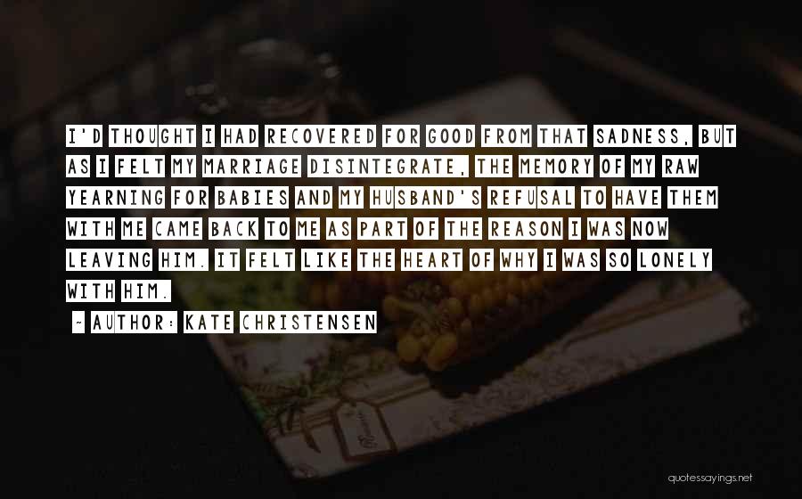 Kate Christensen Quotes: I'd Thought I Had Recovered For Good From That Sadness, But As I Felt My Marriage Disintegrate, The Memory Of