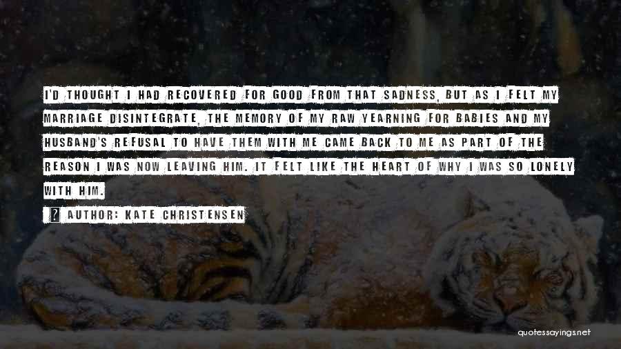 Kate Christensen Quotes: I'd Thought I Had Recovered For Good From That Sadness, But As I Felt My Marriage Disintegrate, The Memory Of