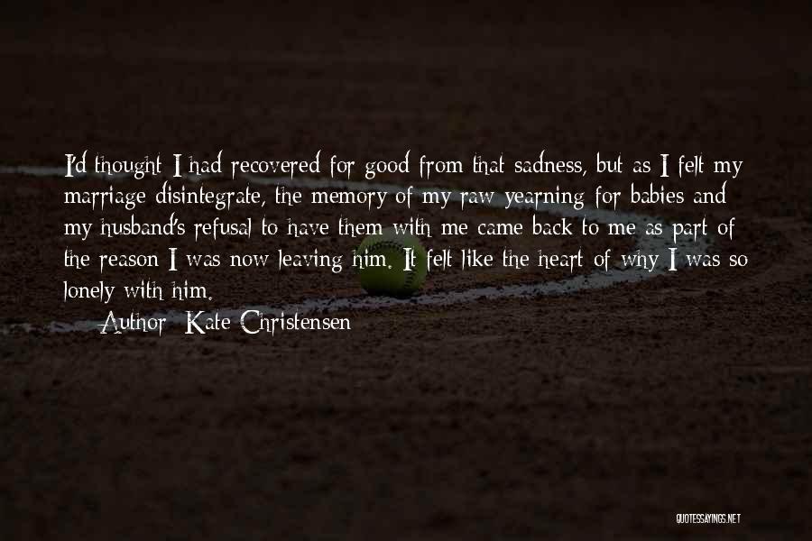 Kate Christensen Quotes: I'd Thought I Had Recovered For Good From That Sadness, But As I Felt My Marriage Disintegrate, The Memory Of