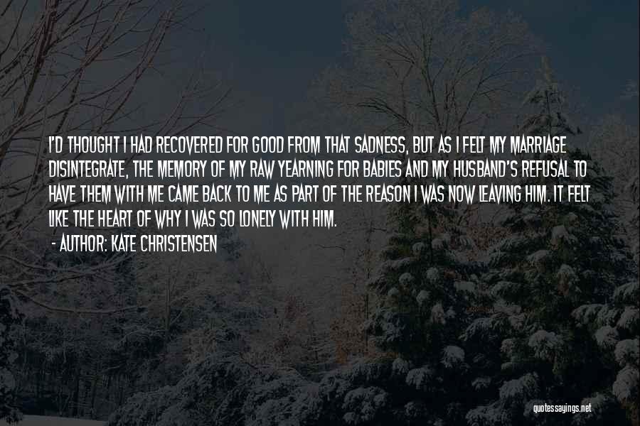 Kate Christensen Quotes: I'd Thought I Had Recovered For Good From That Sadness, But As I Felt My Marriage Disintegrate, The Memory Of