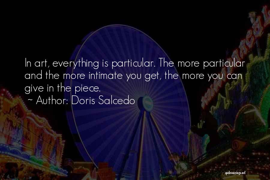 Doris Salcedo Quotes: In Art, Everything Is Particular. The More Particular And The More Intimate You Get, The More You Can Give In