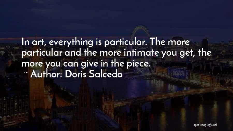 Doris Salcedo Quotes: In Art, Everything Is Particular. The More Particular And The More Intimate You Get, The More You Can Give In