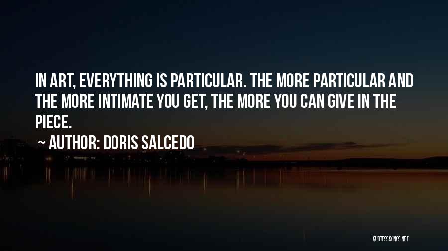 Doris Salcedo Quotes: In Art, Everything Is Particular. The More Particular And The More Intimate You Get, The More You Can Give In