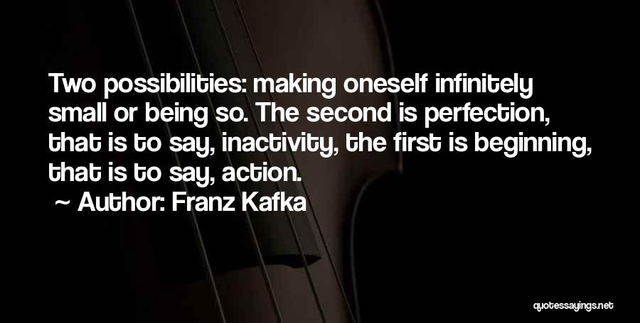 Franz Kafka Quotes: Two Possibilities: Making Oneself Infinitely Small Or Being So. The Second Is Perfection, That Is To Say, Inactivity, The First