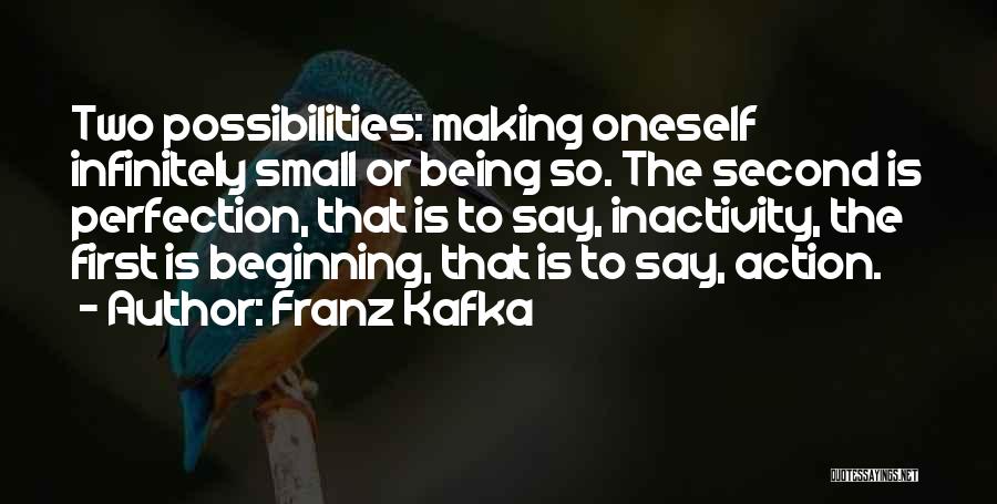 Franz Kafka Quotes: Two Possibilities: Making Oneself Infinitely Small Or Being So. The Second Is Perfection, That Is To Say, Inactivity, The First