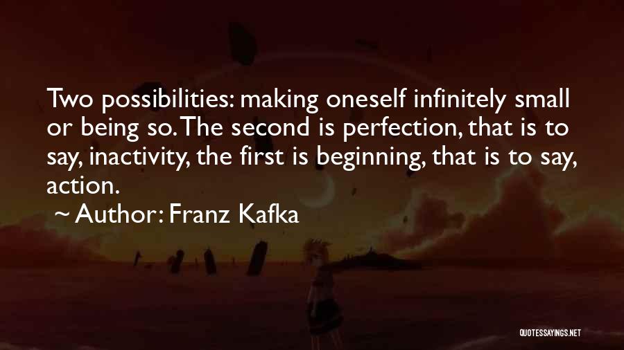 Franz Kafka Quotes: Two Possibilities: Making Oneself Infinitely Small Or Being So. The Second Is Perfection, That Is To Say, Inactivity, The First