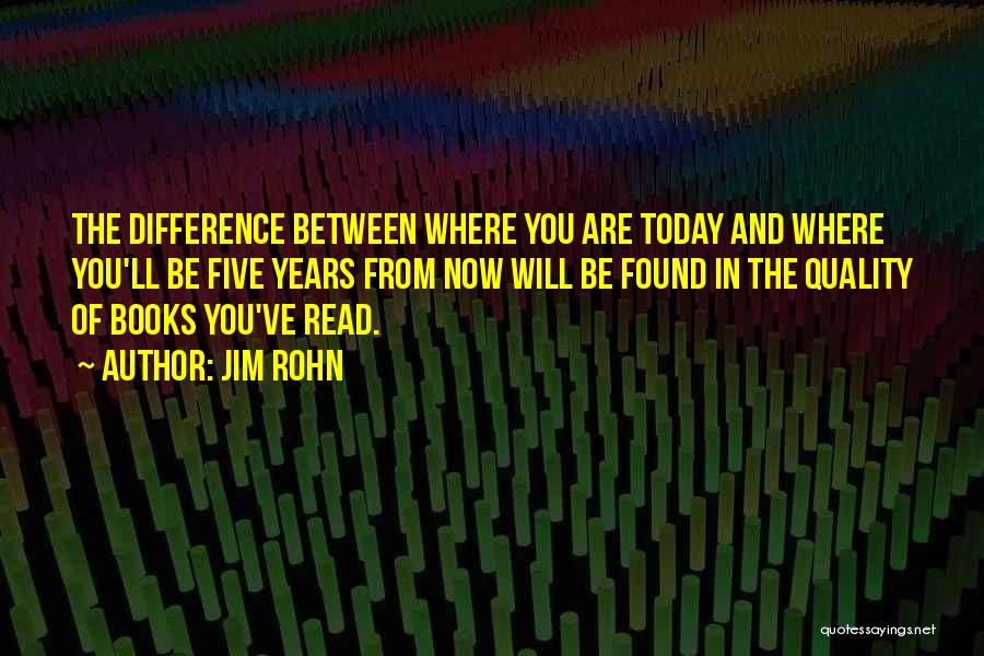 Jim Rohn Quotes: The Difference Between Where You Are Today And Where You'll Be Five Years From Now Will Be Found In The