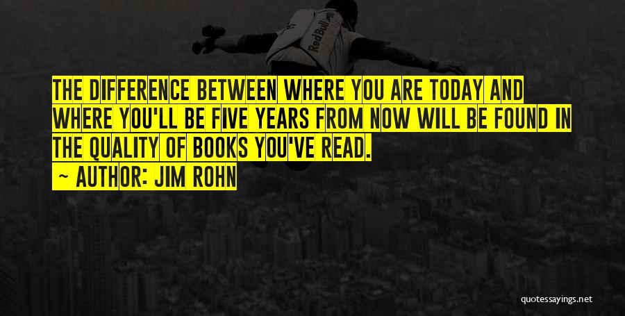 Jim Rohn Quotes: The Difference Between Where You Are Today And Where You'll Be Five Years From Now Will Be Found In The