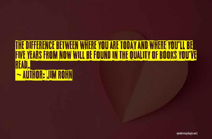 Jim Rohn Quotes: The Difference Between Where You Are Today And Where You'll Be Five Years From Now Will Be Found In The