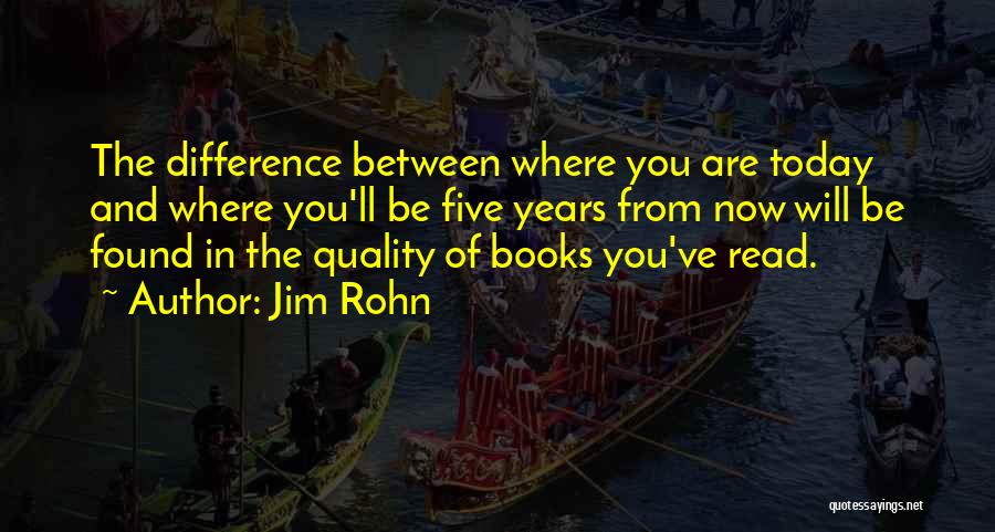 Jim Rohn Quotes: The Difference Between Where You Are Today And Where You'll Be Five Years From Now Will Be Found In The