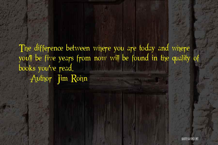 Jim Rohn Quotes: The Difference Between Where You Are Today And Where You'll Be Five Years From Now Will Be Found In The