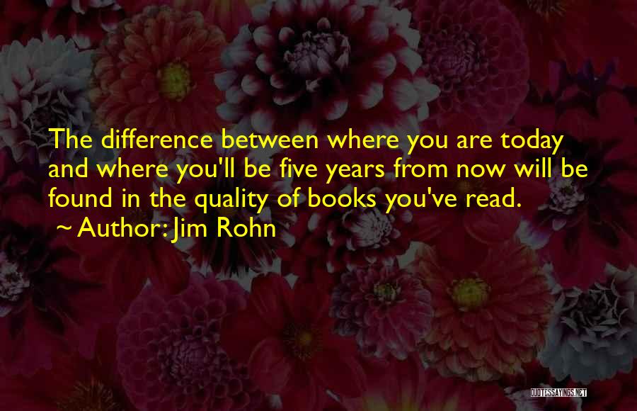 Jim Rohn Quotes: The Difference Between Where You Are Today And Where You'll Be Five Years From Now Will Be Found In The