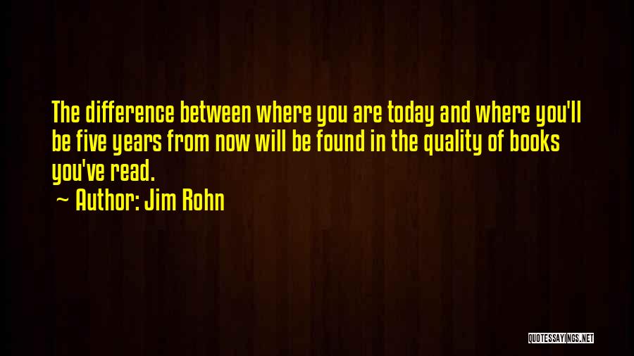 Jim Rohn Quotes: The Difference Between Where You Are Today And Where You'll Be Five Years From Now Will Be Found In The