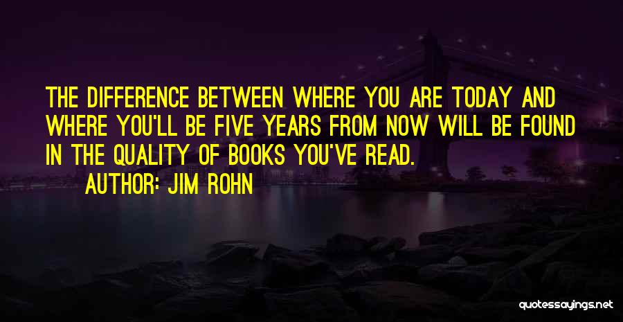 Jim Rohn Quotes: The Difference Between Where You Are Today And Where You'll Be Five Years From Now Will Be Found In The