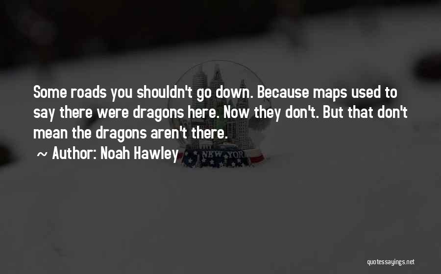 Noah Hawley Quotes: Some Roads You Shouldn't Go Down. Because Maps Used To Say There Were Dragons Here. Now They Don't. But That