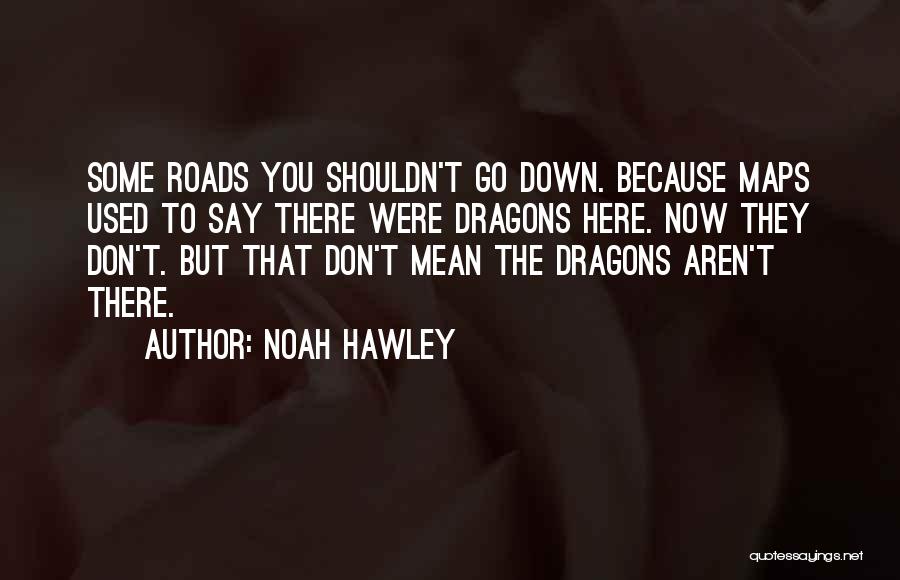 Noah Hawley Quotes: Some Roads You Shouldn't Go Down. Because Maps Used To Say There Were Dragons Here. Now They Don't. But That