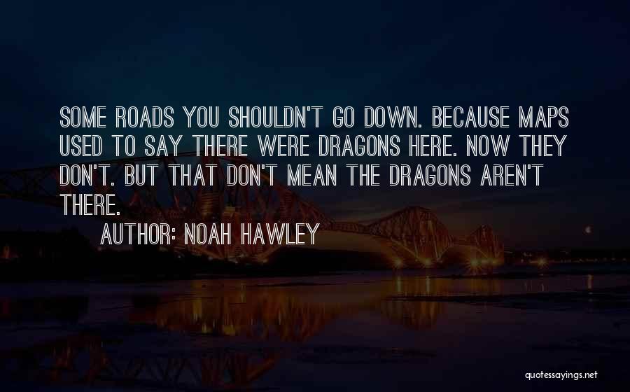 Noah Hawley Quotes: Some Roads You Shouldn't Go Down. Because Maps Used To Say There Were Dragons Here. Now They Don't. But That