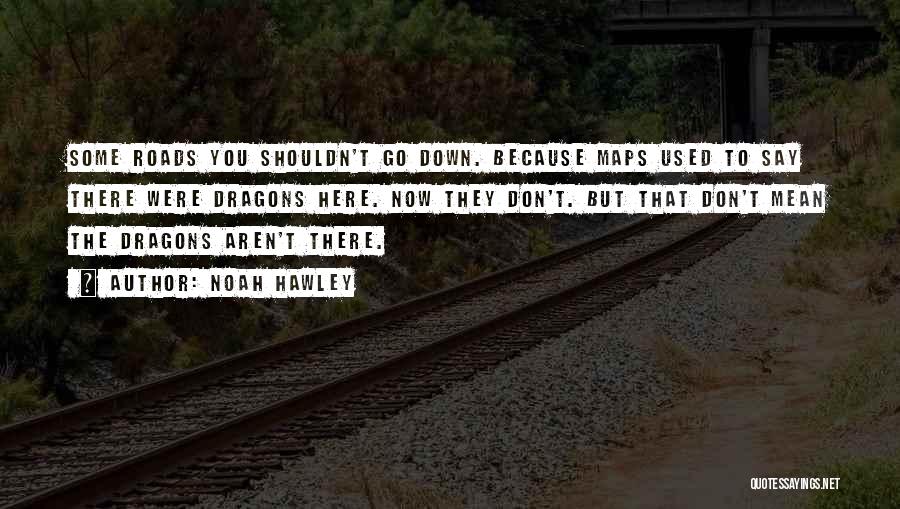 Noah Hawley Quotes: Some Roads You Shouldn't Go Down. Because Maps Used To Say There Were Dragons Here. Now They Don't. But That