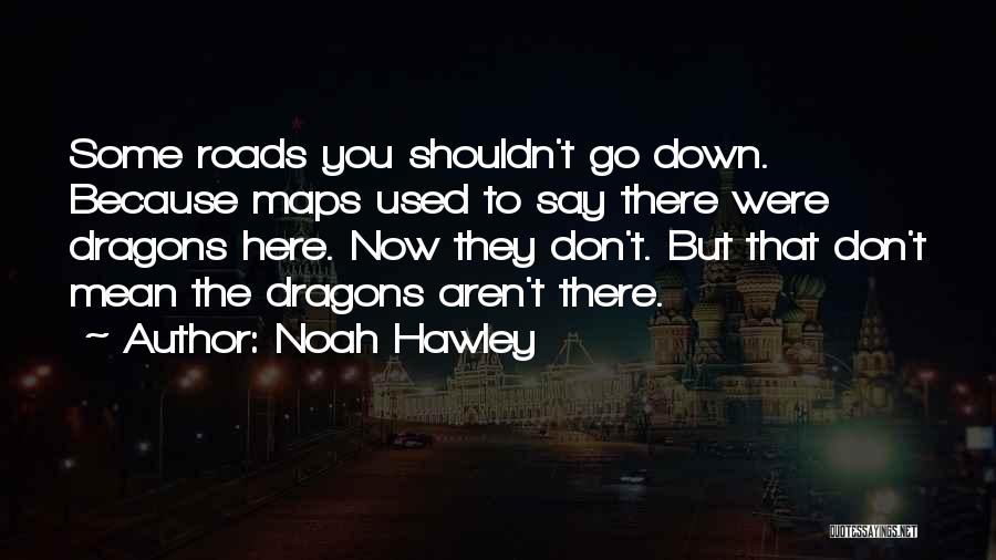 Noah Hawley Quotes: Some Roads You Shouldn't Go Down. Because Maps Used To Say There Were Dragons Here. Now They Don't. But That