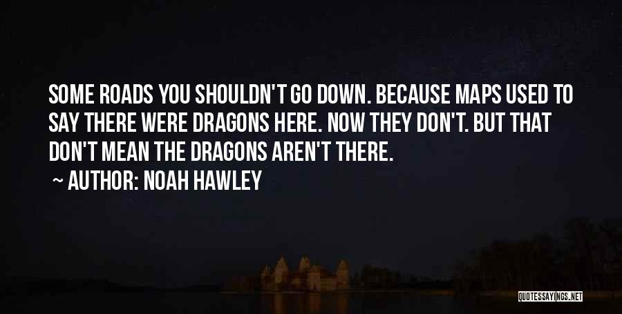 Noah Hawley Quotes: Some Roads You Shouldn't Go Down. Because Maps Used To Say There Were Dragons Here. Now They Don't. But That